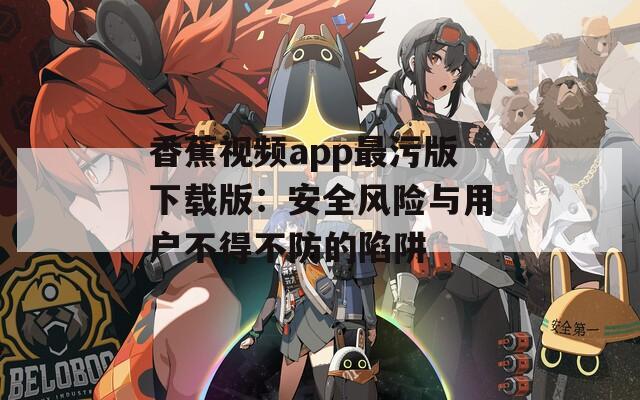 香蕉视频app最污版下载版：安全风险与用户不得不防的陷阱