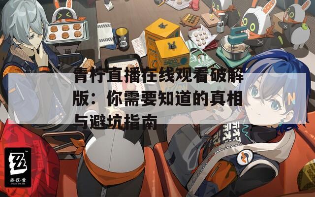 青柠直播在线观看破解版：你需要知道的真相与避坑指南