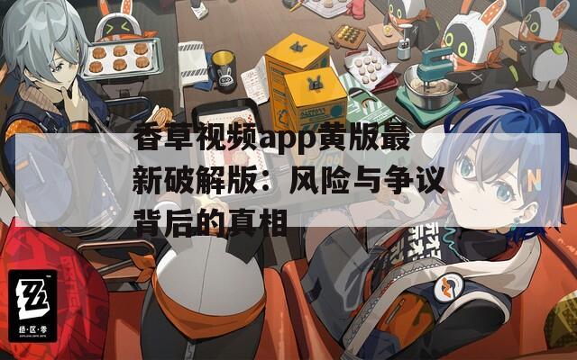 香草视频app黄版最新破解版：风险与争议背后的真相