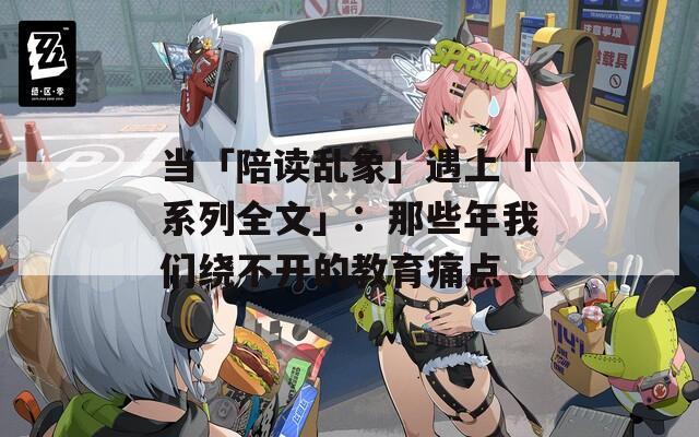 当「陪读乱象」遇上「系列全文」：那些年我们绕不开的教育痛点
