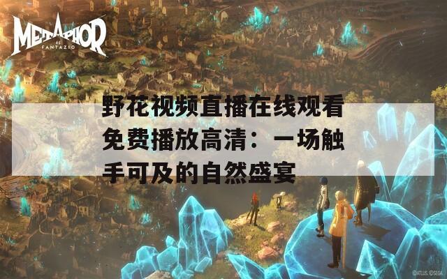 野花视频直播在线观看免费播放高清：一场触手可及的自然盛宴