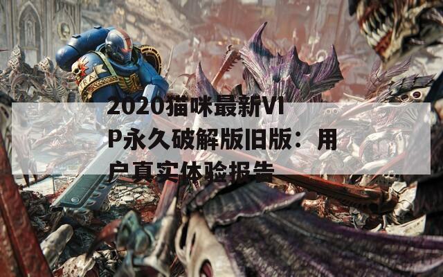 2020猫咪最新VIP永久破解版旧版：用户真实体验报告