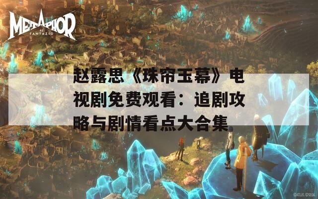 赵露思《珠帘玉幕》电视剧免费观看：追剧攻略与剧情看点大合集