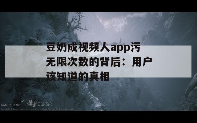 豆奶成视频人app污无限次数的背后：用户该知道的真相