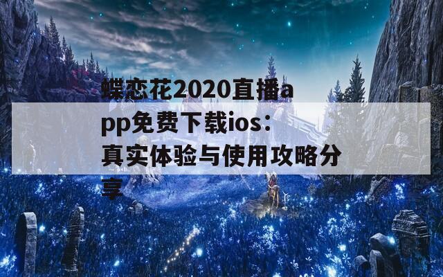 蝶恋花2020直播app免费下载ios：真实体验与使用攻略分享