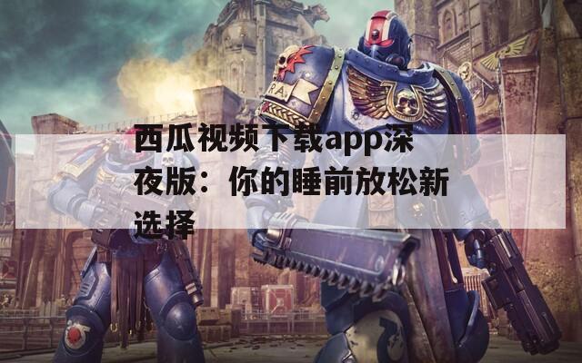 西瓜视频下载app深夜版：你的睡前放松新选择