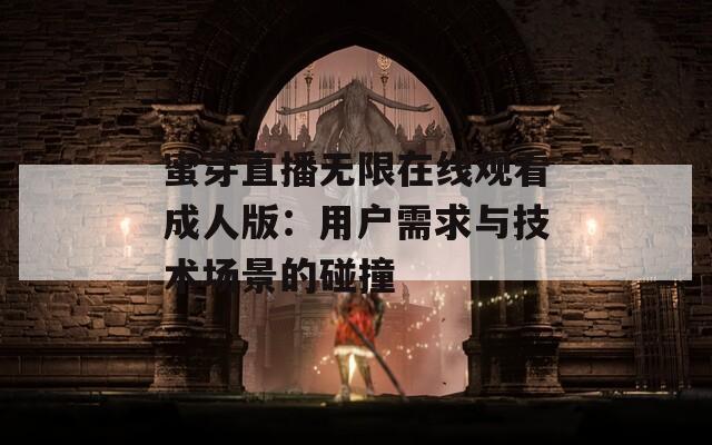 蜜芽直播无限在线观看成人版：用户需求与技术场景的碰撞