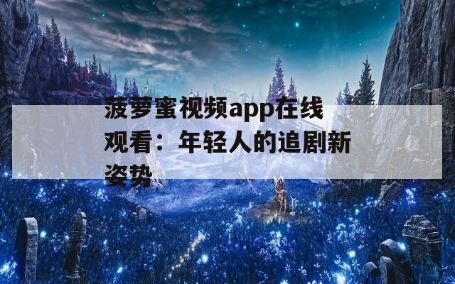 菠萝蜜视频app在线观看：年轻人的追剧新姿势