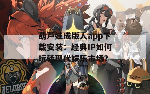 葫芦娃成版人app下载安装：经典IP如何玩转现代娱乐市场？