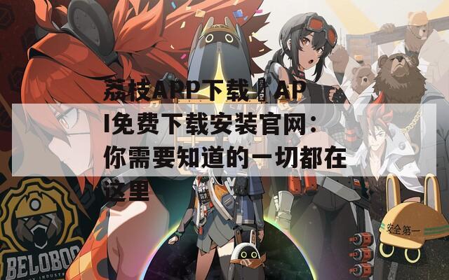荔枝APP下载汅API免费下载安装官网：你需要知道的一切都在这里