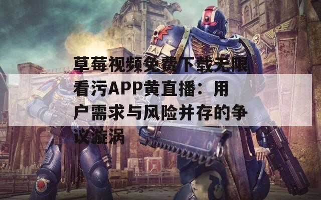 草莓视频免费下载无限看污APP黄直播：用户需求与风险并存的争议漩涡