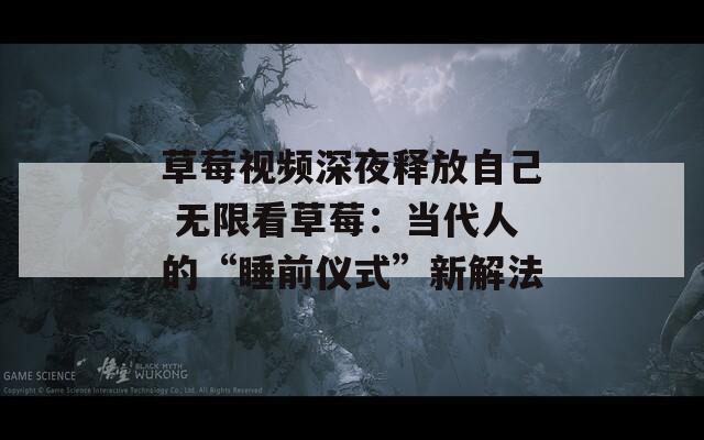 草莓视频深夜释放自己 无限看草莓：当代人的“睡前仪式”新解法