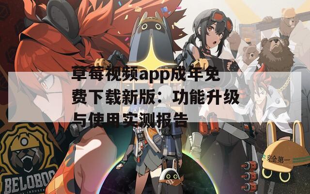 草莓视频app成年免费下载新版：功能升级与使用实测报告