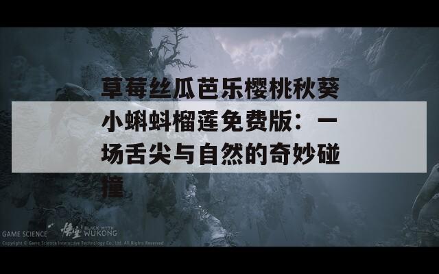 草莓丝瓜芭乐樱桃秋葵小蝌蚪榴莲免费版：一场舌尖与自然的奇妙碰撞