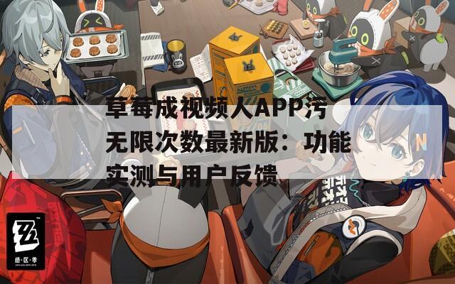 草莓成视频人APP污无限次数最新版：功能实测与用户反馈