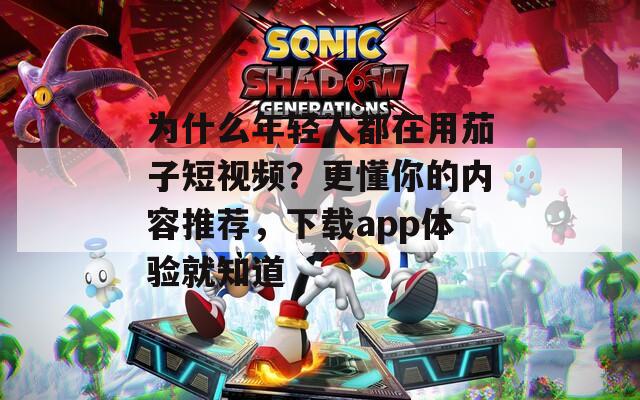 为什么年轻人都在用茄子短视频？更懂你的内容推荐，下载app体验就知道