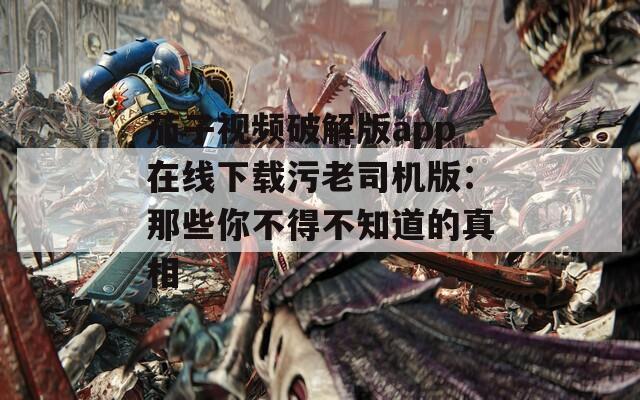 茄子视频破解版app在线下载污老司机版：那些你不得不知道的真相