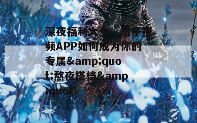 深夜福利大全：茄子视频APP如何成为你的专属&quot;熬夜搭档&quot;