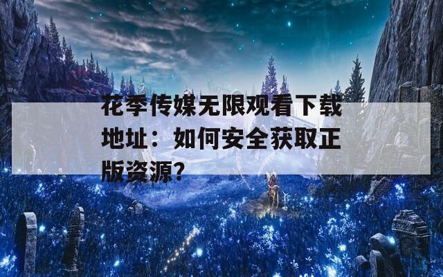 花季传媒无限观看下载地址：如何安全获取正版资源？