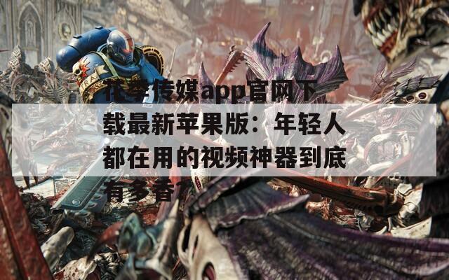 花季传媒app官网下载最新苹果版：年轻人都在用的视频神器到底有多香？