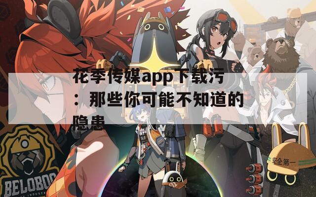 花季传媒app下载污：那些你可能不知道的隐患
