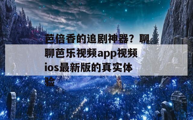 芭倍香的追剧神器？聊聊芭乐视频app视频ios最新版的真实体验