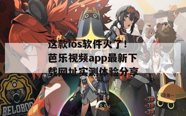 这款ios软件火了！芭乐视频app最新下载网址实测体验分享
