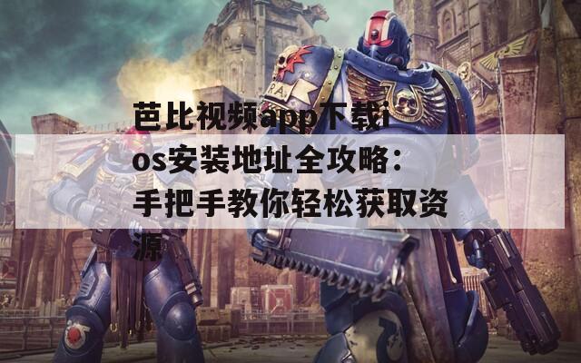 芭比视频app下载ios安装地址全攻略：手把手教你轻松获取资源