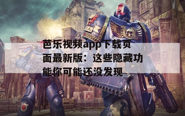芭乐视频app下载页面最新版：这些隐藏功能你可能还没发现