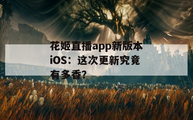 花姬直播app新版本iOS：这次更新究竟有多香？