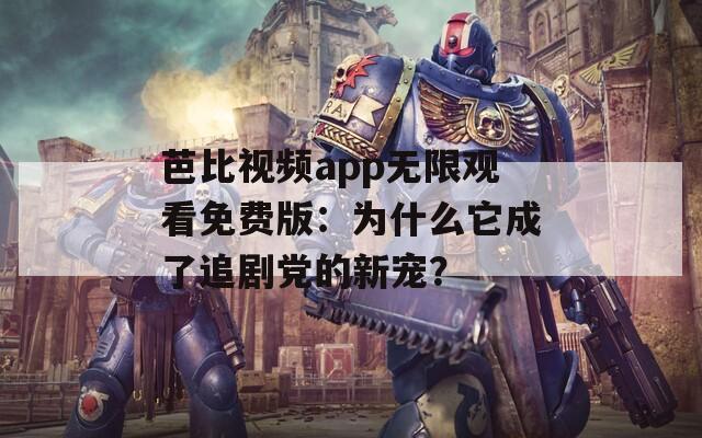 芭比视频app无限观看免费版：为什么它成了追剧党的新宠？