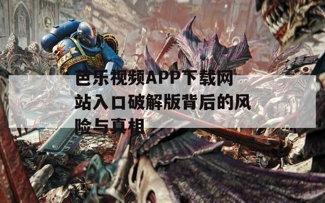 芭乐视频APP下载网站入口破解版背后的风险与真相