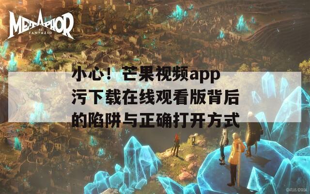 小心！芒果视频app污下载在线观看版背后的陷阱与正确打开方式