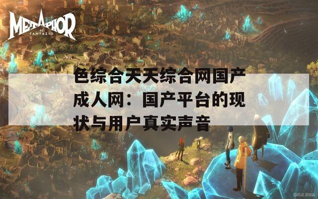 色综合天天综合网国产成人网：国产平台的现状与用户真实声音
