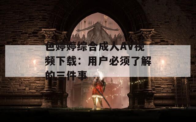 色婷婷综合成人AV视频下载：用户必须了解的三件事