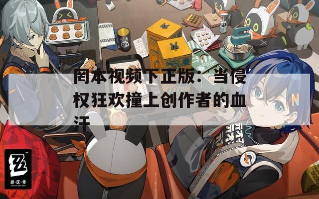 罔本视频下正版：当侵权狂欢撞上创作者的血汗