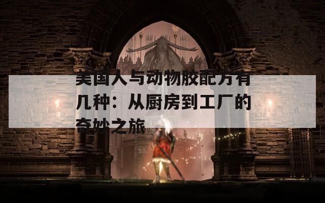 美国人与动物胶配方有几种：从厨房到工厂的奇妙之旅