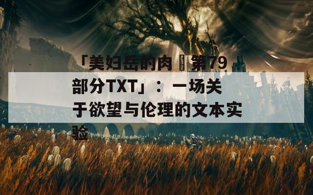 「美妇岳的肉泬第79部分TXT」：一场关于欲望与伦理的文本实验