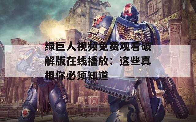 绿巨人视频免费观看破解版在线播放：这些真相你必须知道