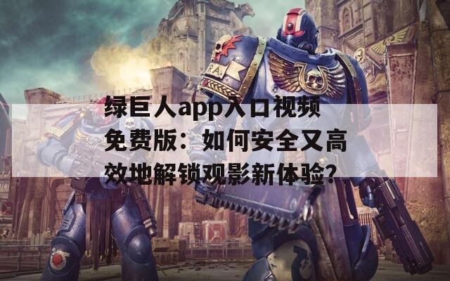 绿巨人app入口视频免费版：如何安全又高效地解锁观影新体验？