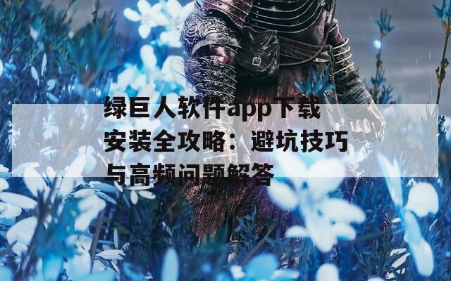 绿巨人软件app下载安装全攻略：避坑技巧与高频问题解答