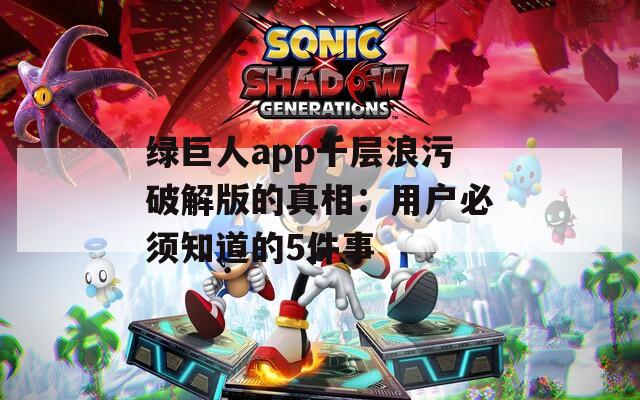 绿巨人app千层浪污破解版的真相：用户必须知道的5件事