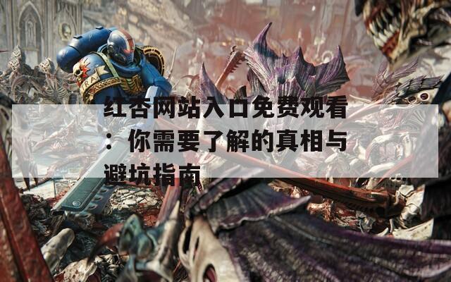 红杏网站入口免费观看：你需要了解的真相与避坑指南