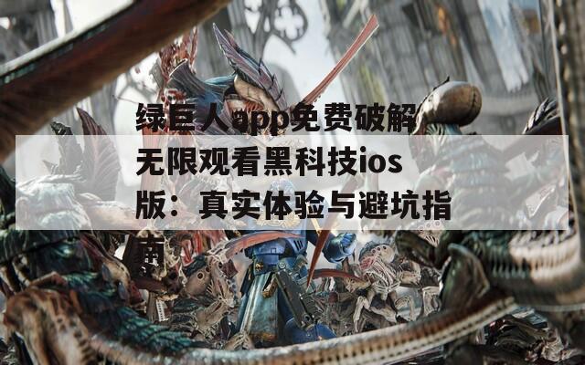 绿巨人app免费破解无限观看黑科技ios版：真实体验与避坑指南