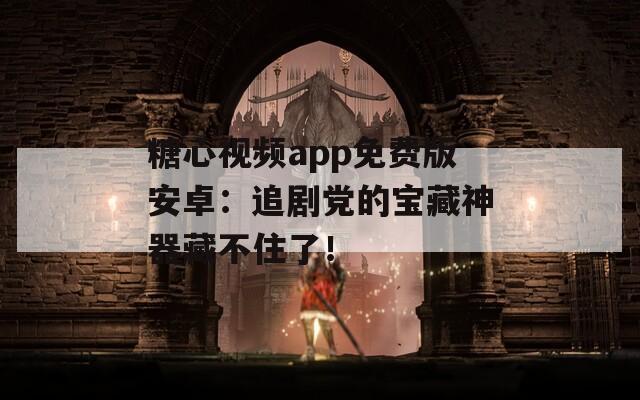 糖心视频app免费版安卓：追剧党的宝藏神器藏不住了！