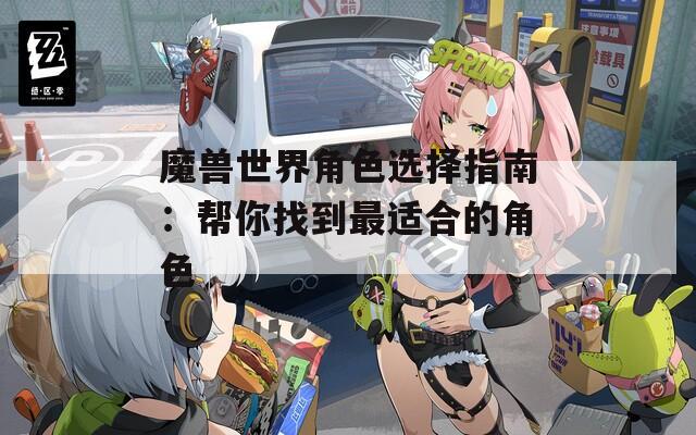 魔兽世界角色选择指南：帮你找到最适合的角色