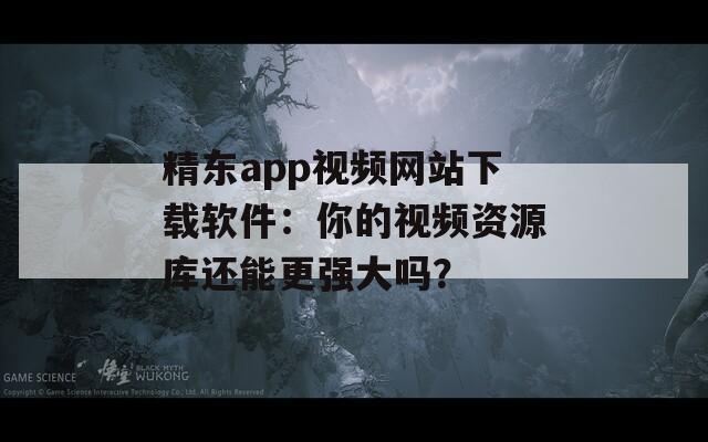 精东app视频网站下载软件：你的视频资源库还能更强大吗？