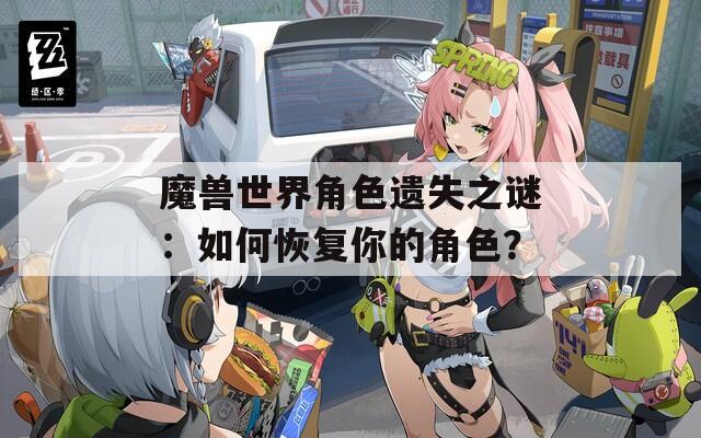 魔兽世界角色遗失之谜：如何恢复你的角色？