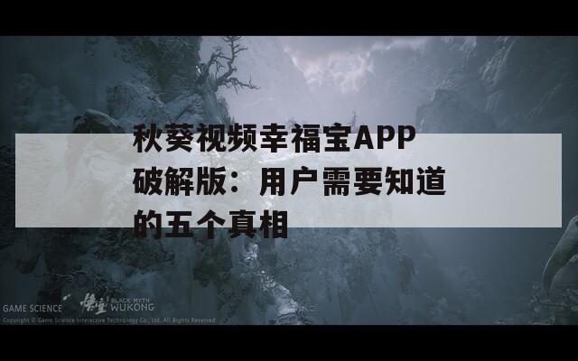 秋葵视频幸福宝APP破解版：用户需要知道的五个真相