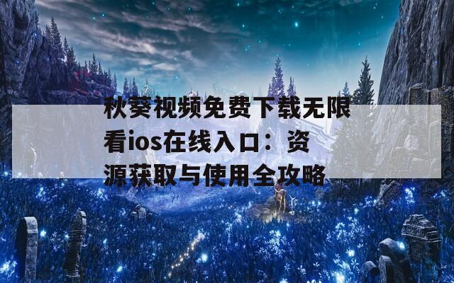秋葵视频免费下载无限看ios在线入口：资源获取与使用全攻略